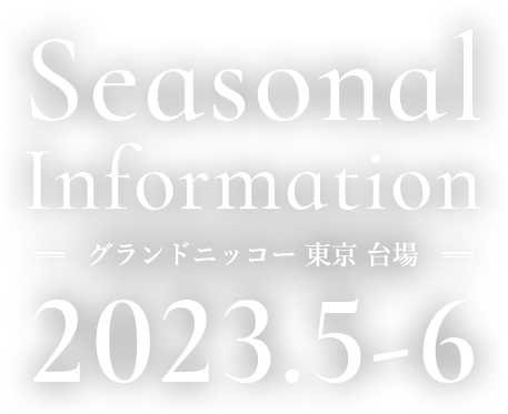 Seasonal Information 2023.5 - 6　グランドニッコー東京 台場